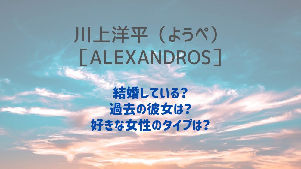 川上洋平 ようぺ は結婚している 過去の彼女や好きなタイプも まゆれぽ